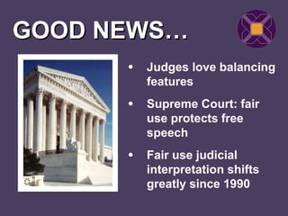GOOD NEWS…
      •   Judges love balancing
          features
      •   Supreme Court: fair
          use protects free
          speech
      •   Fair use judicial
          interpretation shifts
          greatly since 1990
 