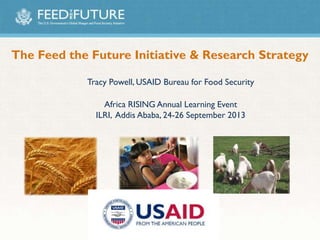 The Feed the Future Initiative & Research Strategy
Tracy Powell, USAID Bureau for Food Security
Africa RISING Annual Learning Event
ILRI, Addis Ababa, 24-26 September 2013
 