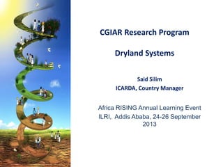 CGIAR Research Program
Dryland Systems
Said Silim
ICARDA, Country Manager
Africa RISING Annual Learning Event
ILRI, Addis Ababa, 24-26 September
2013
 