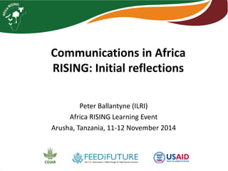 Communications in Africa RISING: Initial reflections 
Peter Ballantyne (ILRI) 
Africa RISING Learning Event 
Arusha, Tanzania, 11-12 November 2014  