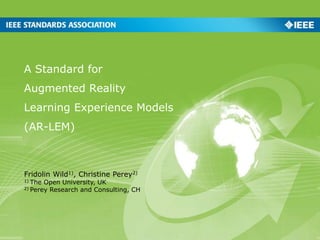 A Standard for
Augmented Reality
Learning Experience Models
(AR-LEM)
Fridolin Wild1), Christine Perey2)
1) The Open University, UK
2) Perey Research and Consulting, CH
 