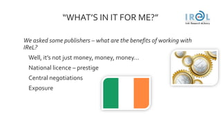 “WHAT’S IN IT FOR ME?”
We asked some publishers – what are the benefits of working with
IReL?
Well, it’s not just money, ...