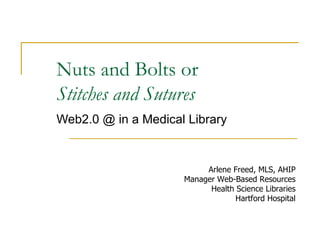 Nuts and Bolts or  Stitches and Sutures Web2.0 @ in a Medical Library Arlene Freed, MLS, AHIP Manager Web-Based Resources Health Science Libraries Hartford Hospital 