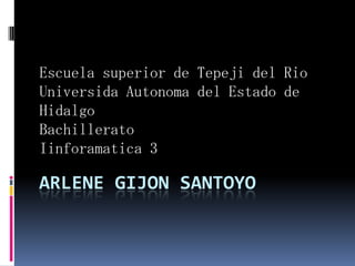 Escuela superior de Tepeji del Rio
Universida Autonoma del Estado de
Hidalgo
Bachillerato
Iinforamatica 3

ARLENE GIJON SANTOYO
 