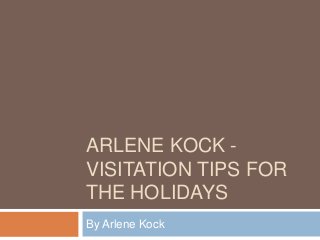 ARLENE KOCK VISITATION TIPS FOR
THE HOLIDAYS
By Arlene Kock

 