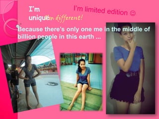 I’m
   unique. different!
        I’m
Because there’s only one me in the middle of
billion people in this earth ...
 