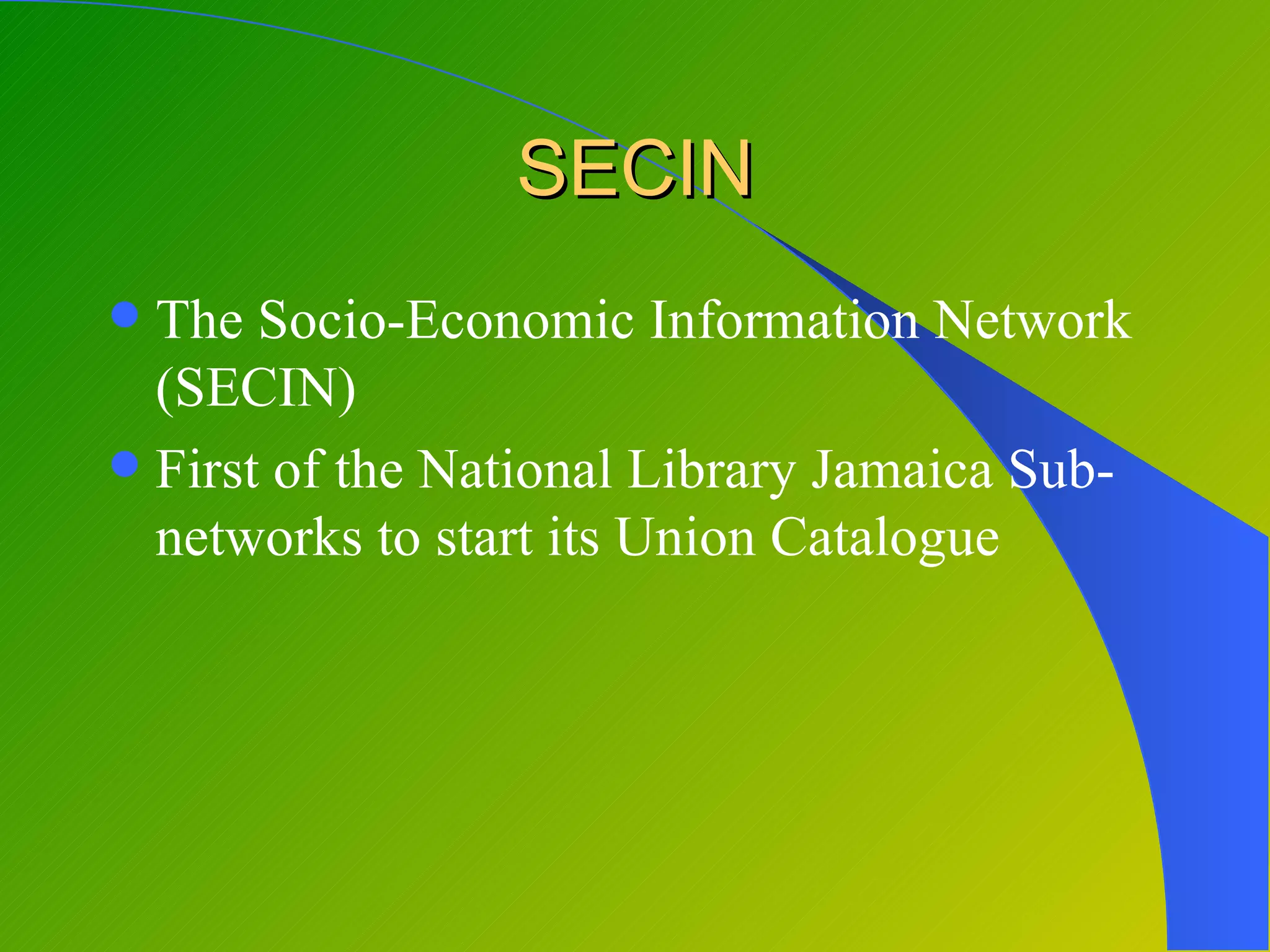 SECIN
 The Socio-Economic Information Network
  (SECIN)
 First of the National Library Jamaica Sub-
  networks to start its Union Catalogue
 