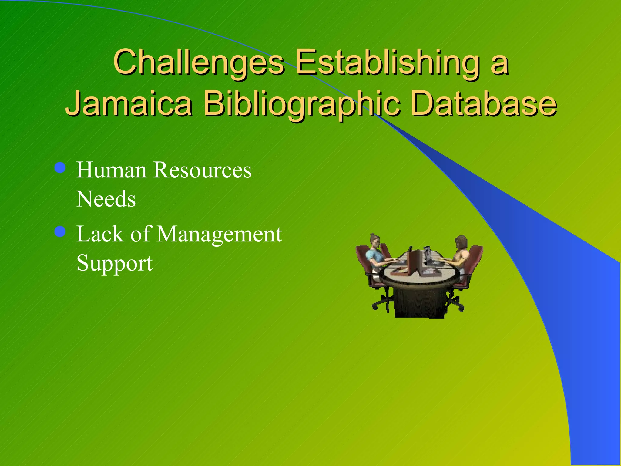 Challenges Establishing a
Jamaica Bibliographic Database
   Human Resources
    Needs
   Lack of Management
    Support
 