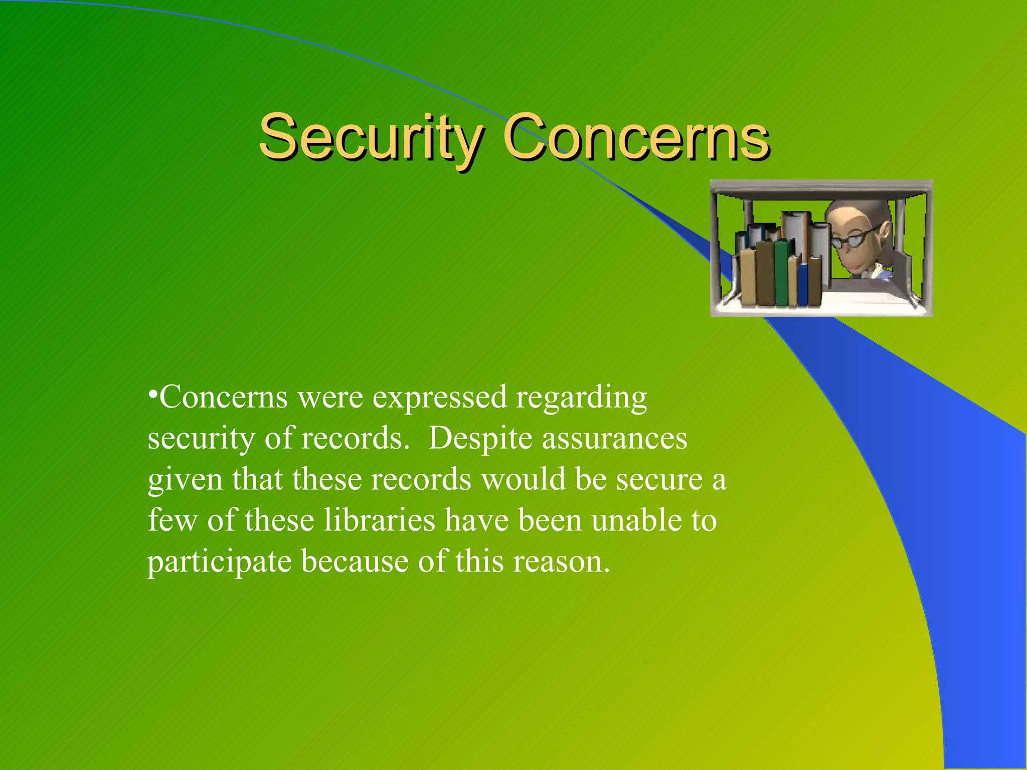 Security Concerns


•Concerns were expressed regarding
security of records. Despite assurances
given that these records would be secure a
few of these libraries have been unable to
participate because of this reason.
 