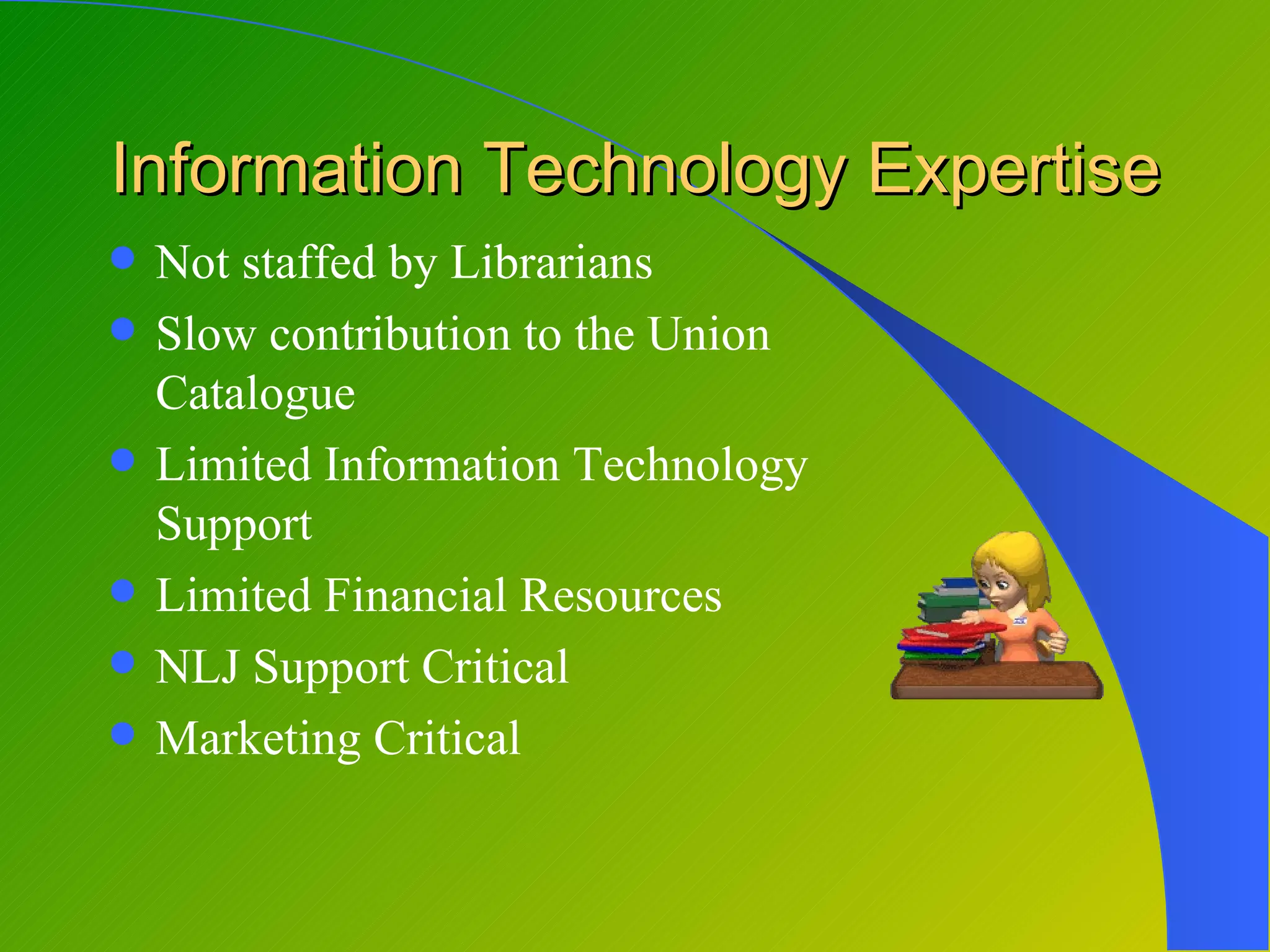 Information Technology Expertise
   Not staffed by Librarians
   Slow contribution to the Union
    Catalogue
   Limited Information Technology
    Support
   Limited Financial Resources
   NLJ Support Critical
   Marketing Critical
 