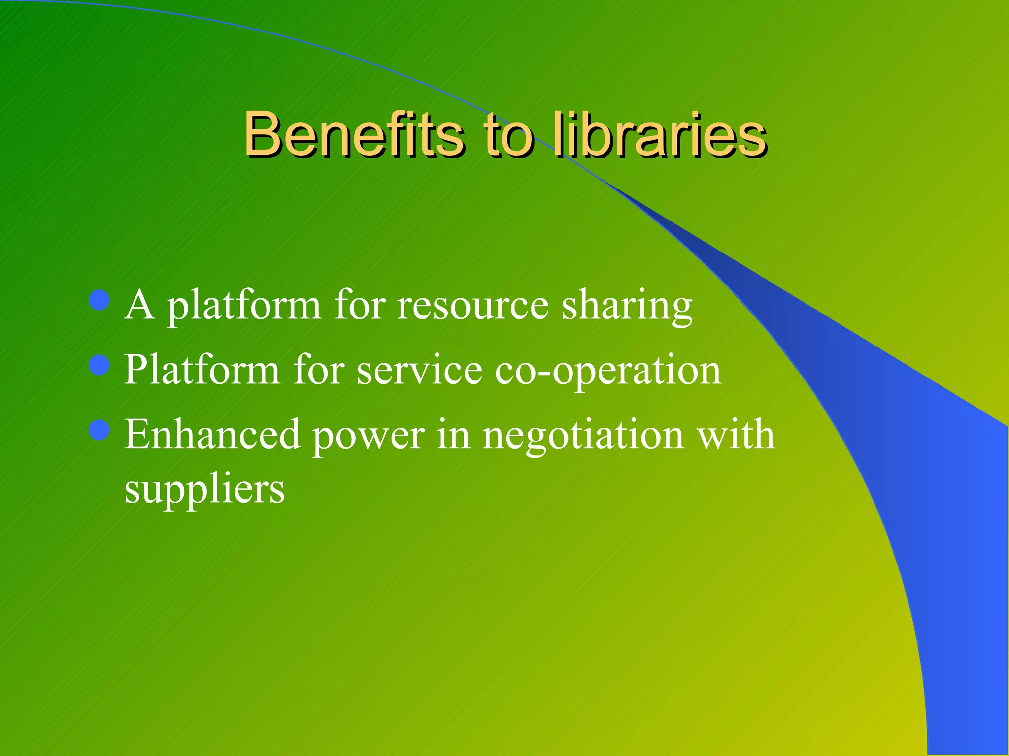 Benefits to libraries

 A platform for resource sharing
 Platform for service co-operation
 Enhanced power in negotiation with
  suppliers
 