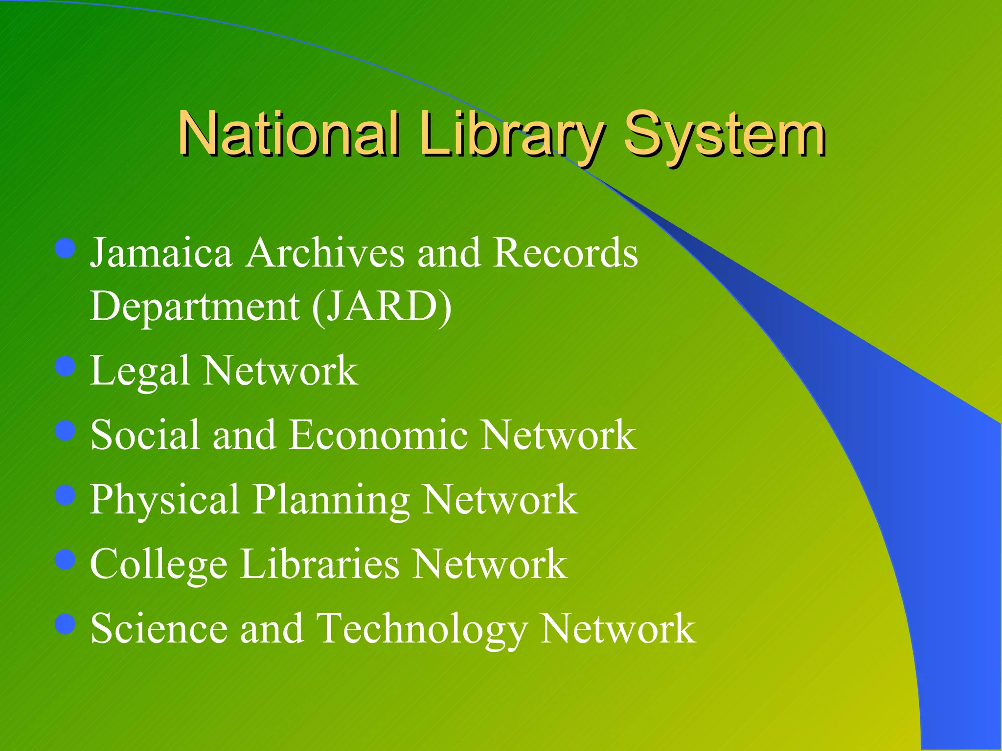 National Library System
 Jamaica Archives and Records
  Department (JARD)
 Legal Network
 Social and Economic Network
 Physical Planning Network
 College Libraries Network
 Science and Technology Network
 