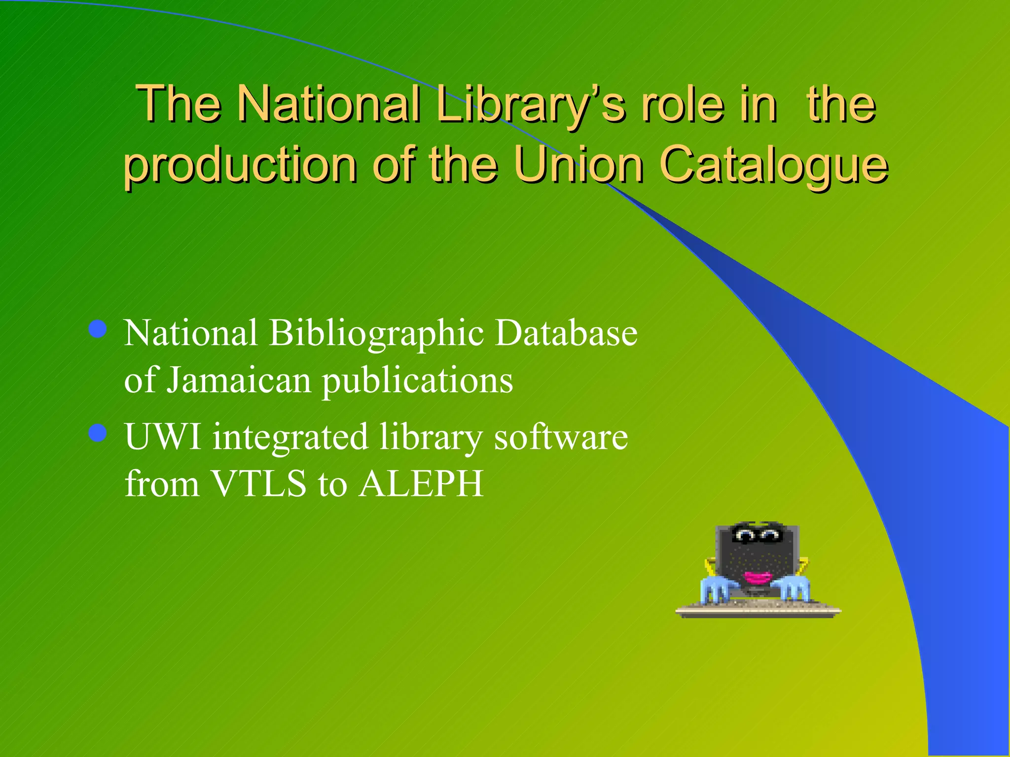 The National Library’s role in the
    production of the Union Catalogue


   National Bibliographic Database
    of Jamaican publications
   UWI integrated library software
    from VTLS to ALEPH
 