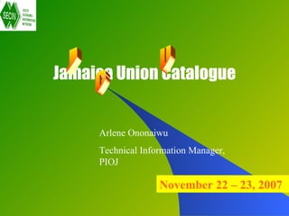 Jamaica Union Catalogue


     Arlene Ononaiwu
     Technical Information Manager,
     PIOJ

                   November 22 – 23, 2007
 