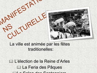 La ville est animée par les fêtes
traditionelles:
 L’élection de la Reine d’Arles
 La Feria des Pâques
 