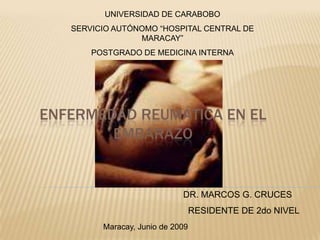 UNIVERSIDAD DE CARABOBO SERVICIO AUTÓNOMO “HOSPITAL CENTRAL DE MARACAY” POSTGRADO DE MEDICINA INTERNA Enfermedad Reumática en el Embarazo DR. MARCOS G. CRUCES    RESIDENTE DE 2do NIVEL Maracay, Junio de 2009 