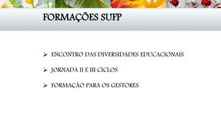 FORMAÇÕES SUFP
 ENCONTRO DAS DIVERSIDADES EDUCACIONAIS
 JORNADA II E III CICLOS
 FORMAÇÃO PARA OS GESTORES
 