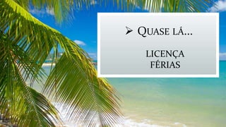  QUASE LÁ...
LICENÇA
FÉRIAS
 