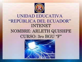 UNIDAD EDUCATIVA
“REPÚBLICA DEL ECUADOR”
INTENET
NOMBRE: ARLETH QUISHPE
CURSO: 3ro BGU “F”
 