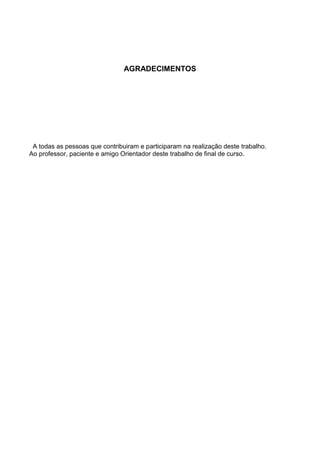 AGRADECIMENTOS
A todas as pessoas que contribuiram e participaram na realização deste trabalho.
Ao professor, paciente e amigo Orientador deste trabalho de final de curso.
 