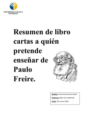 Resumen de libro
cartas a quién
pretende
enseñar de
Paulo
Freire.
Nombre:ArletAndreaPonce Godoi
Profesora:María ElenaMellado
Fecha: 14/ marzo/ 2016
 