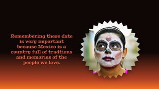 Remembering these date
is very important
because Mexico is a
country full of tradtions
and memories of the
people we love.
 