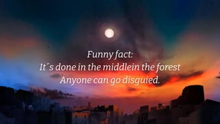 Funny fact:
It´s done in the middlein the forest
Anyone can go disguied.
 