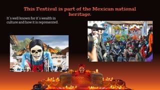 It´s well known for it´s wealth in
culture and how it is represented.
This Festival is part of the Mexican national
heritage.
 
