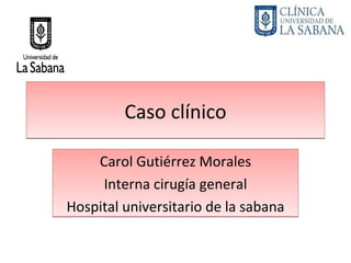 Caso clínico

    Carol Gutiérrez Morales
     Interna cirugía general
Hospital universitario de la sabana
 