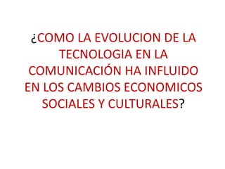 ¿COMO LA EVOLUCION DE LA
TECNOLOGIA EN LA
COMUNICACIÓN HA INFLUIDO
EN LOS CAMBIOS ECONOMICOS
SOCIALES Y CULTURALES?
 
