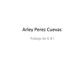Arley Perez Cuevas
   Trabojo de G B I
 