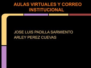 AULAS VIRTUALES Y CORREO
     INSTITUCIONAL



JOSE LUIS PADILLA SARMIENTO
ARLEY PEREZ CUEVAS
 