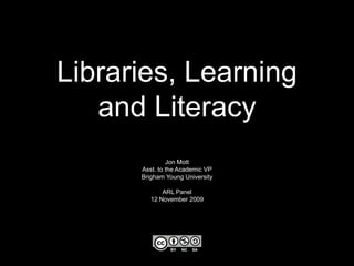 Libraries, Learningand Literacy Jon Mott Asst. to the Academic VP Brigham Young University ARL Panel 12 November 2009 