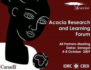 Acacia Research and Learning Forum All Partners Meeting Dakar, Senegal 4-8 October  2009 