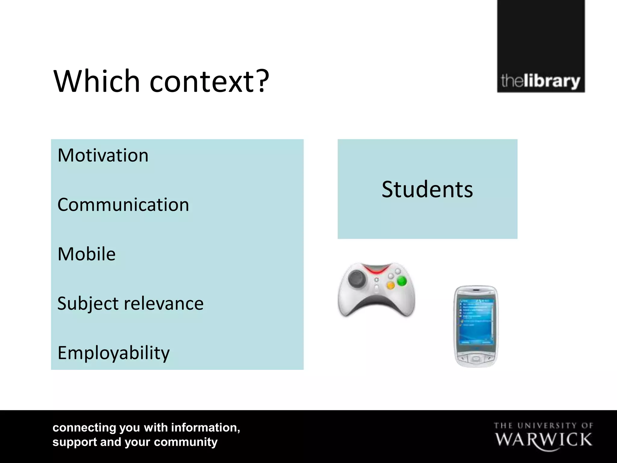 Which context?

Motivation
                                   Students
Communication

Mobile

Subject relevance

Employability


connecting you with information,
support and your community
 