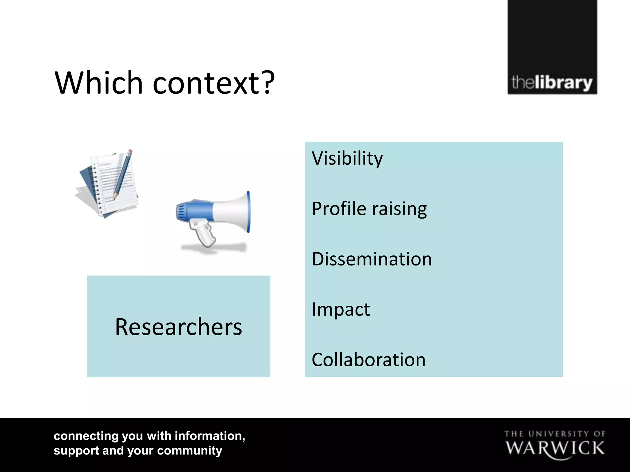 Which context?

                                   Visibility

                                   Profile raising

                                   Dissemination

                                   Impact
          Researchers
                                   Collaboration


connecting you with information,
support and your community
 