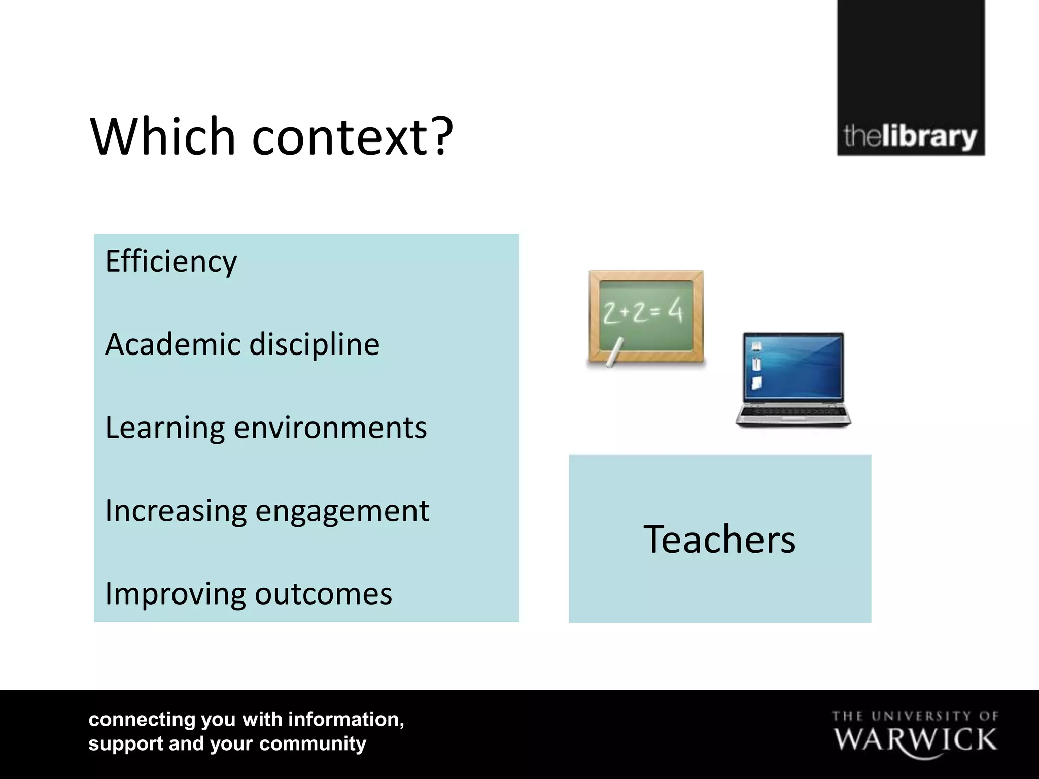 Which context?

 Efficiency

 Academic discipline

 Learning environments

 Increasing engagement
                                   Teachers
 Improving outcomes


connecting you with information,
support and your community
 