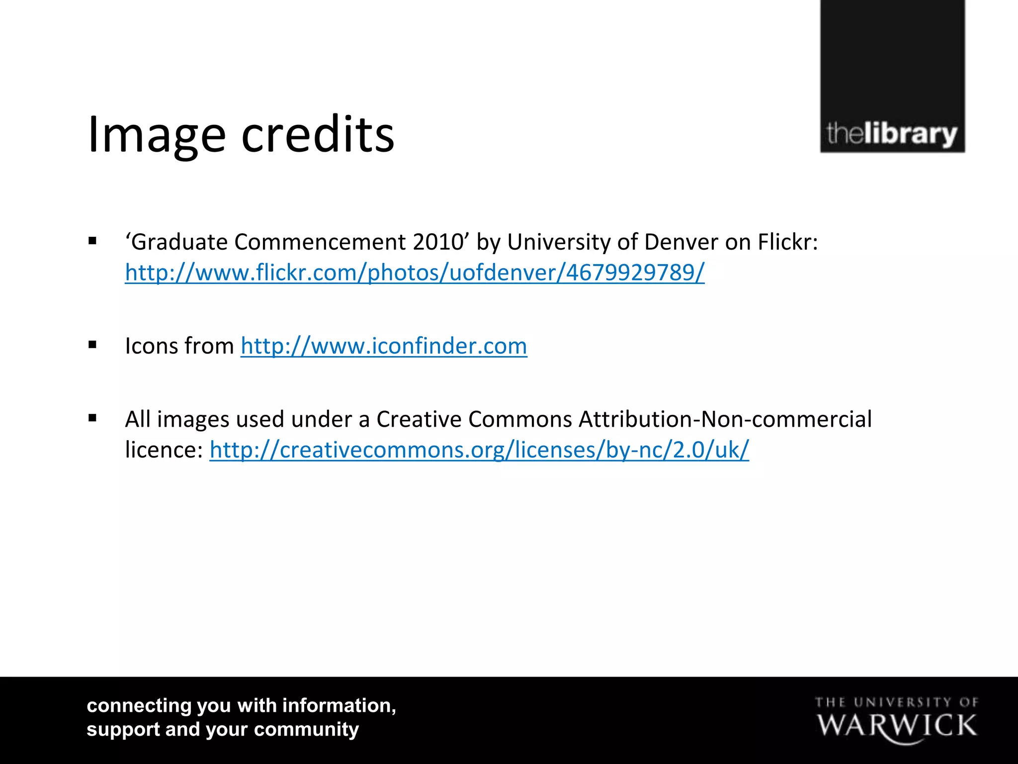 Image credits
   ‘Graduate Commencement 2010’ by University of Denver on Flickr:
    http://www.flickr.com/photos/uofdenver/4679929789/

   Icons from http://www.iconfinder.com

   All images used under a Creative Commons Attribution-Non-commercial
    licence: http://creativecommons.org/licenses/by-nc/2.0/uk/




connecting you with information,
support and your community
 