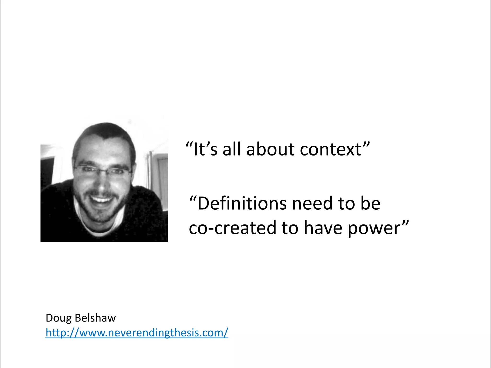“It’s all about context”

                               “Definitions need to be
                               co-created to have power”



Doug Belshaw
http://www.neverendingthesis.com/
connecting you with information,
support and your community
 
