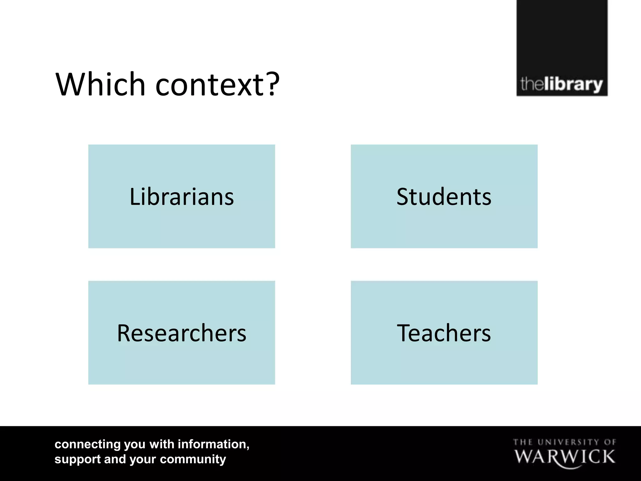 Which context?


            Librarians             Students




          Researchers              Teachers



connecting you with information,
support and your community
 
