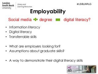 Employability
• Information literacy
• Digital literacy
• Transferrable skills
• What are employers looking for?
• Assumpt...