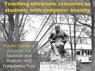 Teaching electronic resources to
students with computer anxiety
Aurelie Gandour
@aurelie_sol
Tavistock and
Portman NHS
Foundation Trust
 