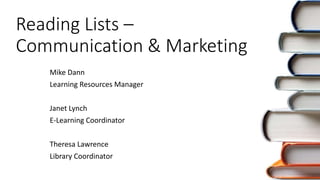 Reading Lists –
Communication & Marketing
Mike Dann
Learning Resources Manager
Janet Lynch
E-Learning Coordinator
Theresa Lawrence
Library Coordinator
 