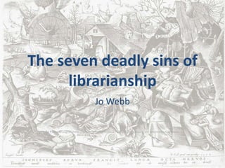 The seven deadly sins of
librarianship
Jo Webb
By Pieter Brueghel (http://gnozis.info/?q=node/2792) [Public domain], via Wikimedia Commons
 