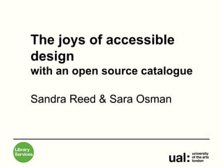 The joys of accessible
design
with an open source catalogue
Sandra Reed & Sara Osman
 
