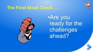 The Final Stock Check…..
•Are you
ready for the
challenges
ahead?
 