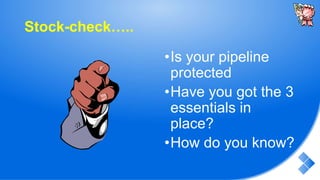 Stock-check…..
•Is your pipeline
protected
•Have you got the 3
essentials in
place?
•How do you know?
 
