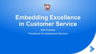 Embedding Excellence
in Customer Service
Neil Potentier
Practitioner for Assessment Services
 