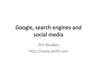 Google, search engines and
social media
Phil Bradley
http://www.philb.com
 