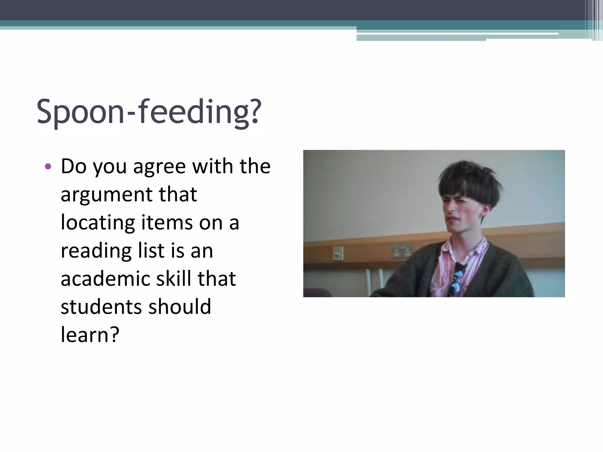 Spoon-feeding?
• Do you agree with the
argument that
locating items on a
reading list is an
academic skill that
students should
learn?
 